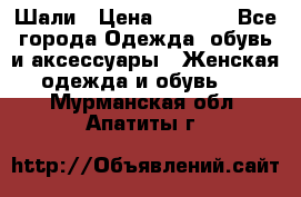 Шали › Цена ­ 3 000 - Все города Одежда, обувь и аксессуары » Женская одежда и обувь   . Мурманская обл.,Апатиты г.